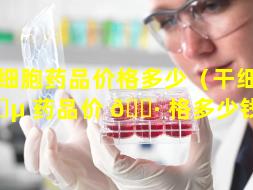 干细胞药品价格多少（干细胞 🐵 药品价 🕷 格多少钱一盒）